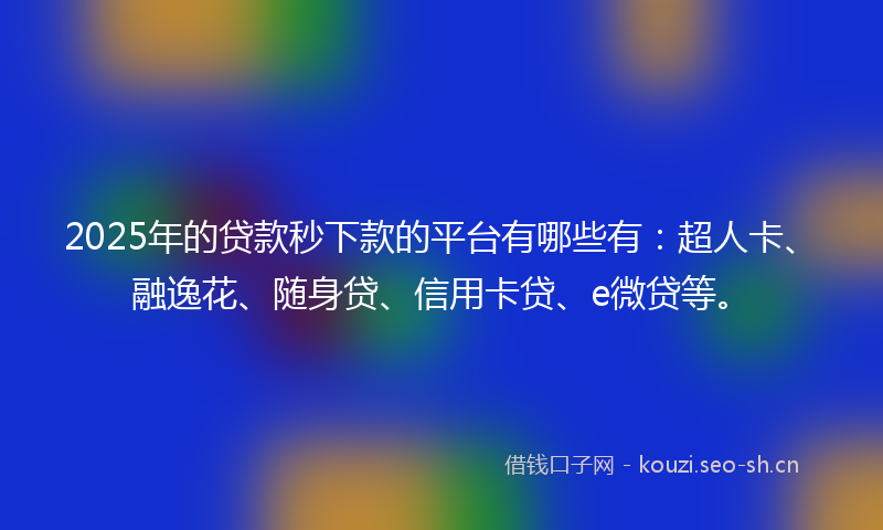 2025年的贷款秒下款的平台有哪些有：超人卡、融逸花、随身贷、信用卡贷、e微贷等。