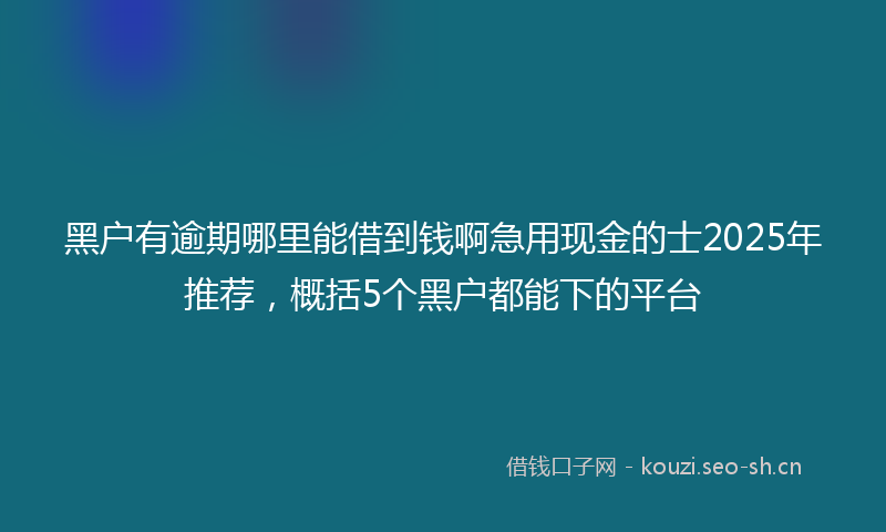 黑户有逾期哪里能借到钱啊急用现金的士2025年推荐，概括5个黑户都能下的平台