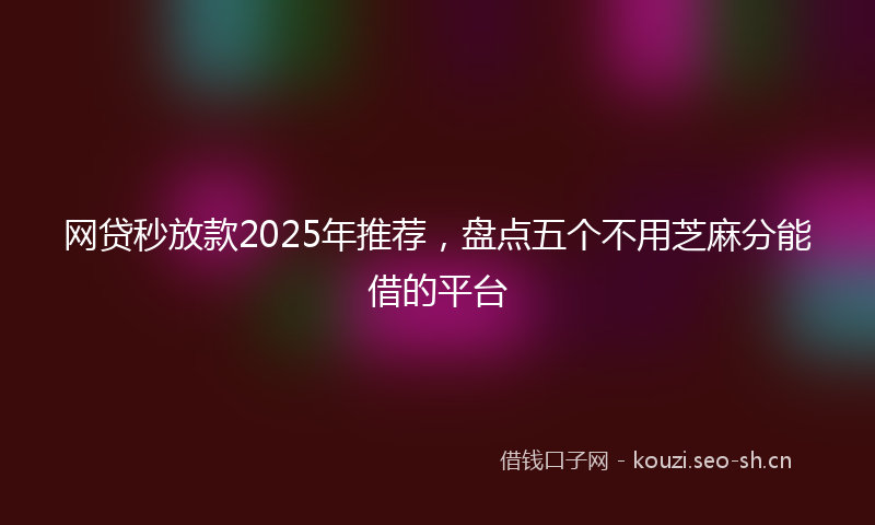 网贷秒放款2025年推荐，盘点五个不用芝麻分能借的平台