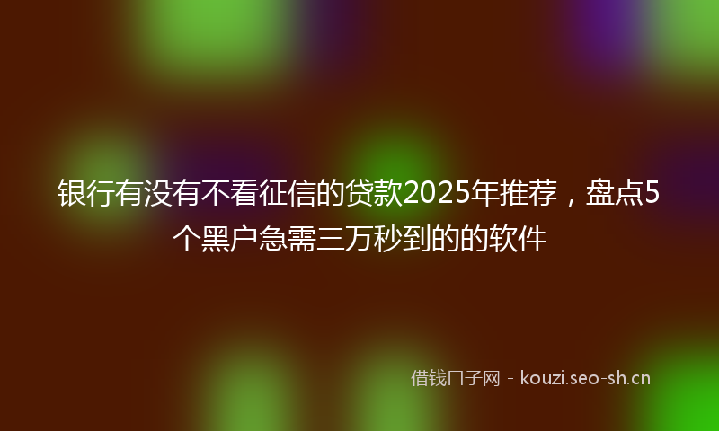 银行有没有不看征信的贷款2025年推荐，盘点5个黑户急需三万秒到的的软件