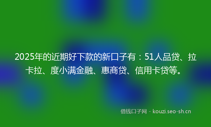 2025年的近期好下款的新口子有：51人品贷、拉卡拉、度小满金融、惠商贷、信用卡贷等。