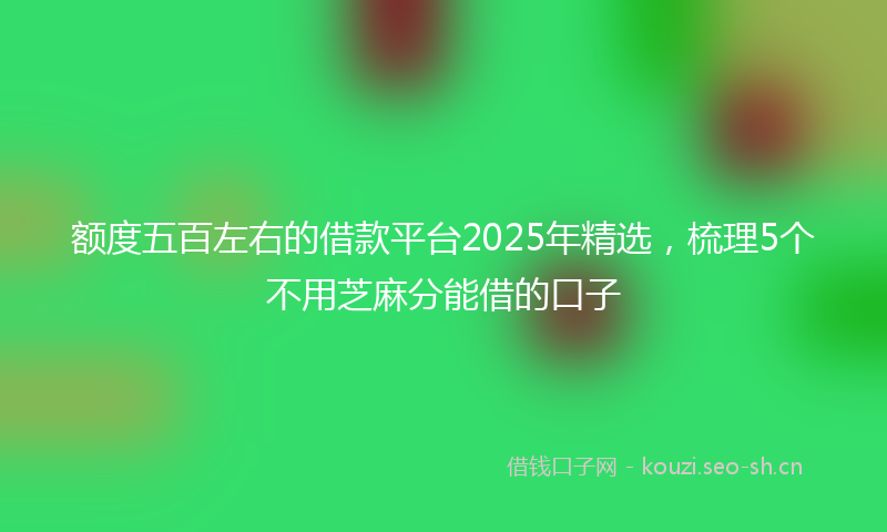 额度五百左右的借款平台2025年精选，梳理5个不用芝麻分能借的口子