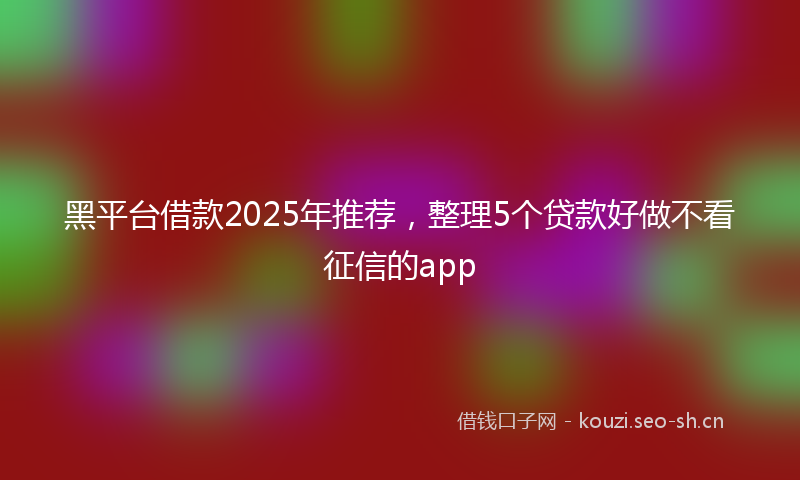 黑平台借款2025年推荐，整理5个贷款好做不看征信的app
