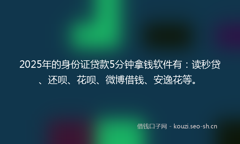 2025年的身份证贷款5分钟拿钱软件有：读秒贷、还呗、花呗、微博借钱、安逸花等。