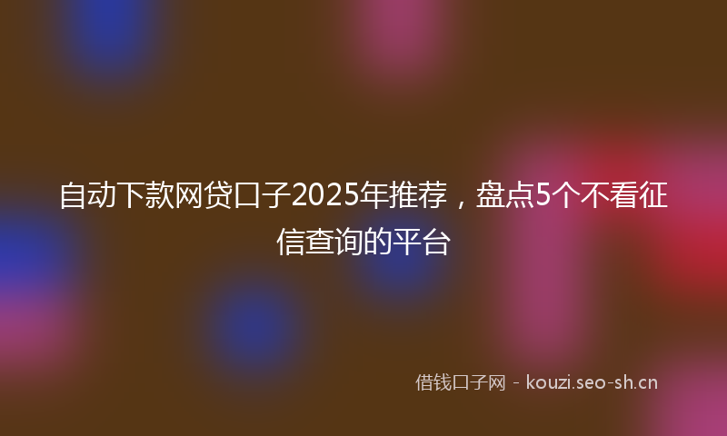 自动下款网贷口子2025年推荐，盘点5个不看征信查询的平台