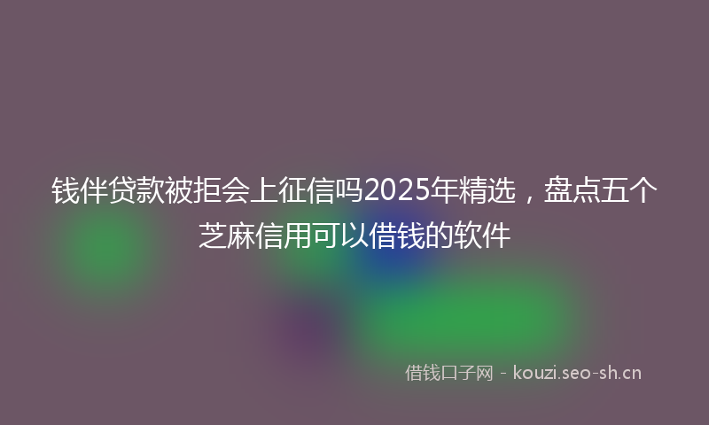 钱伴贷款被拒会上征信吗2025年精选，盘点五个芝麻信用可以借钱的软件