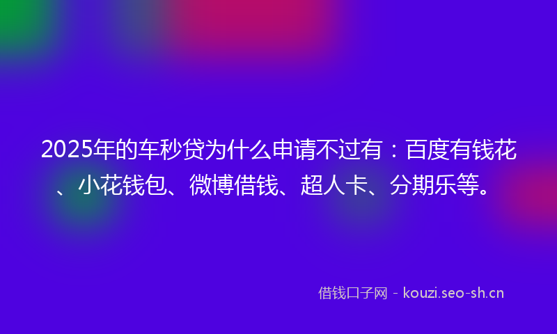 2025年的车秒贷为什么申请不过有：百度有钱花、小花钱包、微博借钱、超人卡、分期乐等。