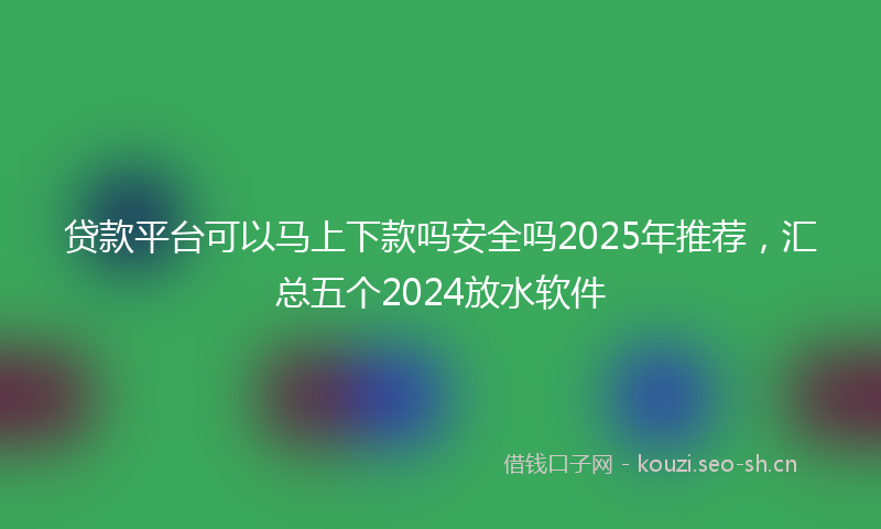 贷款平台可以马上下款吗安全吗2025年推荐，汇总五个2024放水软件
