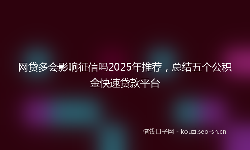 网贷多会影响征信吗2025年推荐，总结五个公积金快速贷款平台