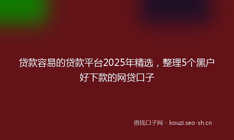 贷款容易的贷款平台2025年精选，整理5个黑户好下款的网贷口子