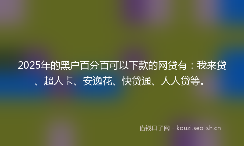 2025年的黑户百分百可以下款的网贷有：我来贷、超人卡、安逸花、快贷通、人人贷等。