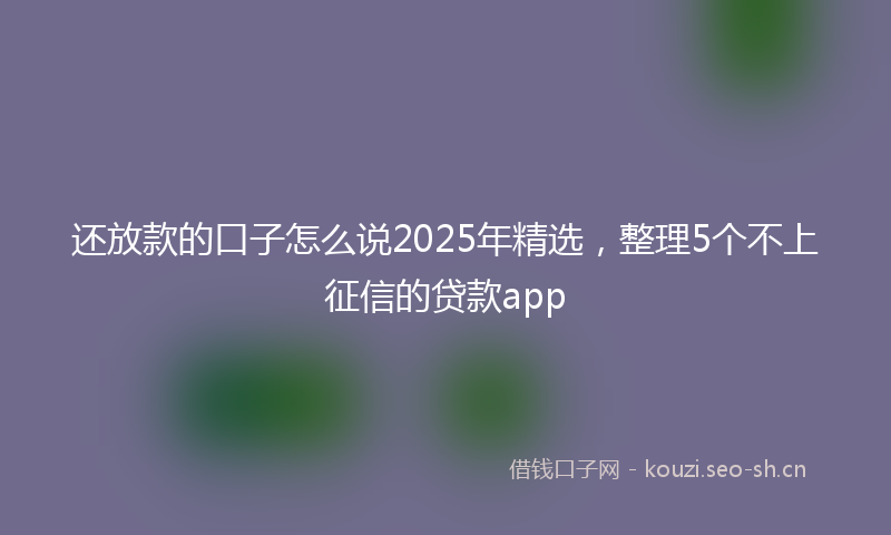 还放款的口子怎么说2025年精选，整理5个不上征信的贷款app
