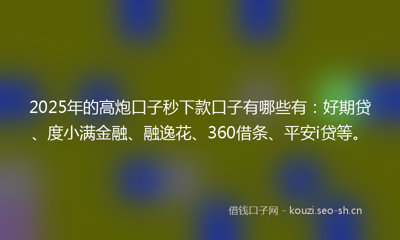 2025年的高炮口子秒下款口子有哪些有：好期贷、度小满金融、融逸花、360借条、平安i贷等。
