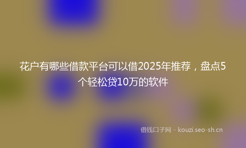 花户有哪些借款平台可以借2025年推荐，盘点5个轻松贷10万的软件