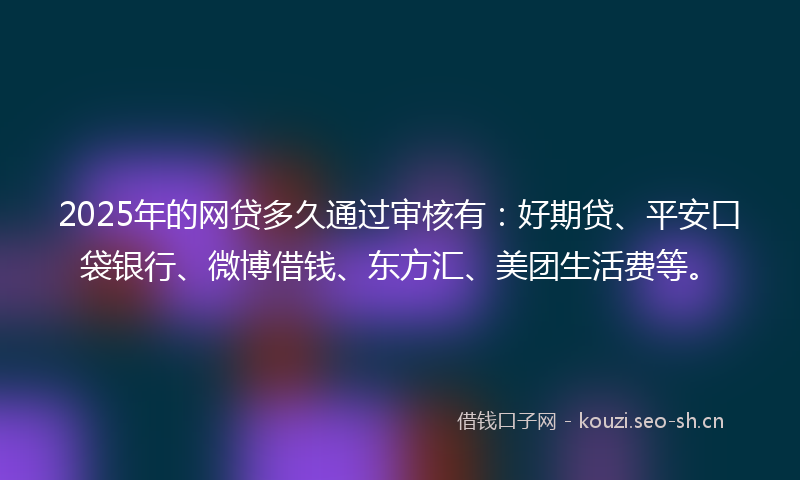 2025年的网贷多久通过审核有：好期贷、平安口袋银行、微博借钱、东方汇、美团生活费等。