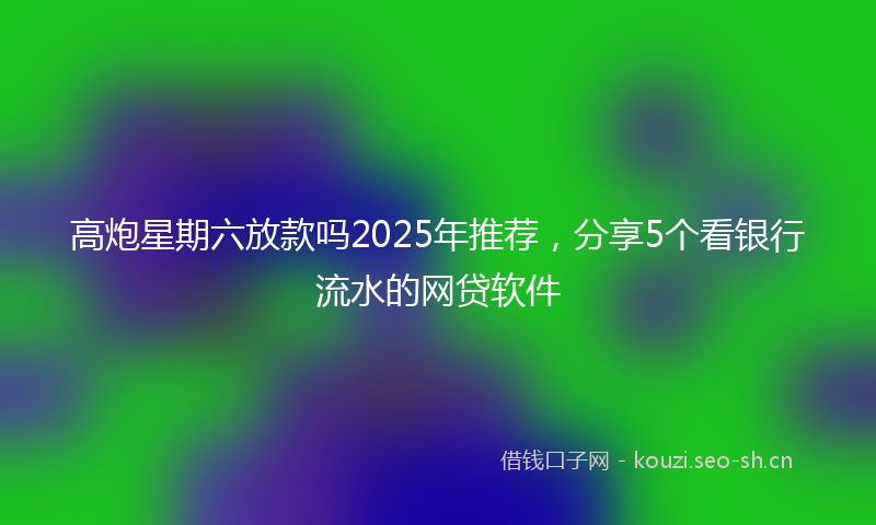 高炮星期六放款吗2025年推荐，分享5个看银行流水的网贷软件