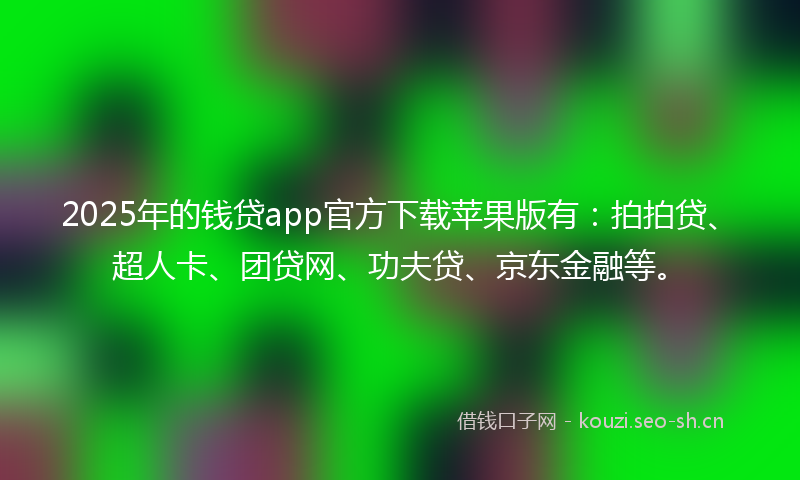 2025年的钱贷app官方下载苹果版有：拍拍贷、超人卡、团贷网、功夫贷、京东金融等。