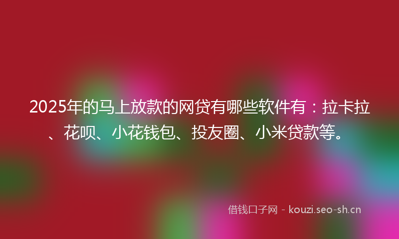 2025年的马上放款的网贷有哪些软件有：拉卡拉、花呗、小花钱包、投友圈、小米贷款等。