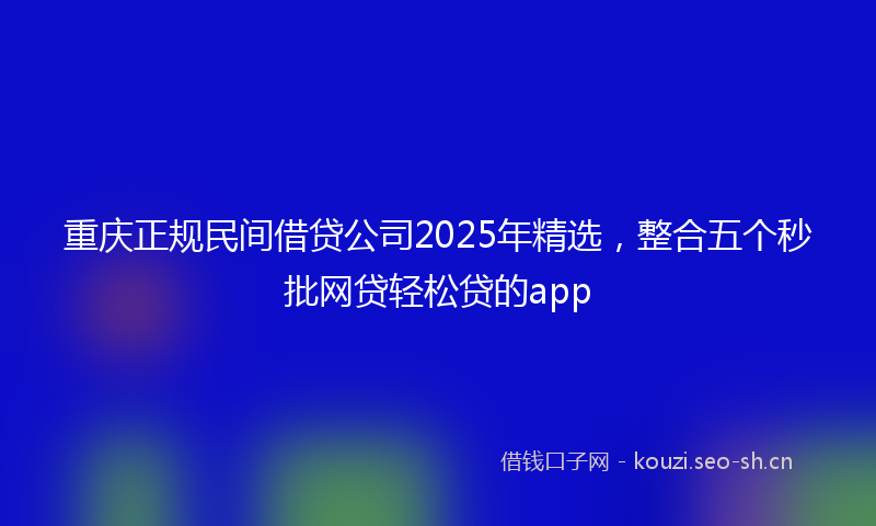 重庆正规民间借贷公司2025年精选，整合五个秒批网贷轻松贷的app