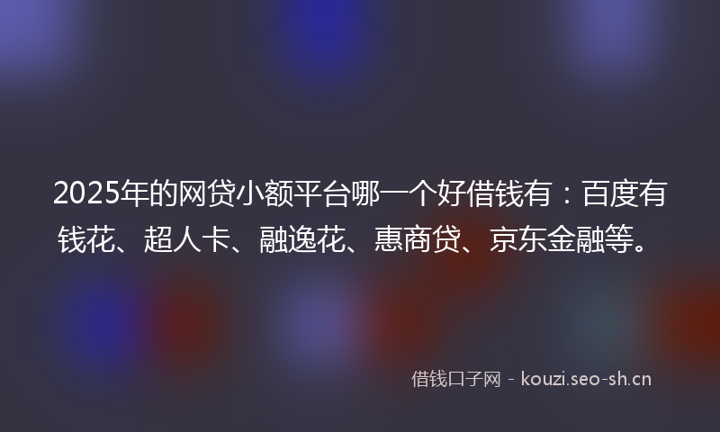 2025年的网贷小额平台哪一个好借钱有：百度有钱花、超人卡、融逸花、惠商贷、京东金融等。