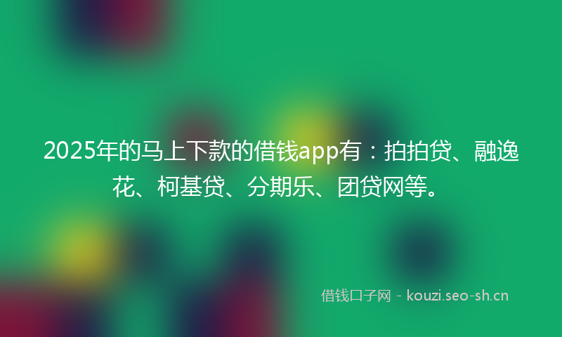 2025年的马上下款的借钱app有：拍拍贷、融逸花、柯基贷、分期乐、团贷网等。
