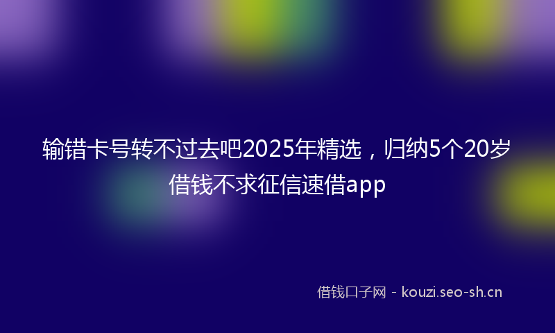 输错卡号转不过去吧2025年精选，归纳5个20岁借钱不求征信速借app