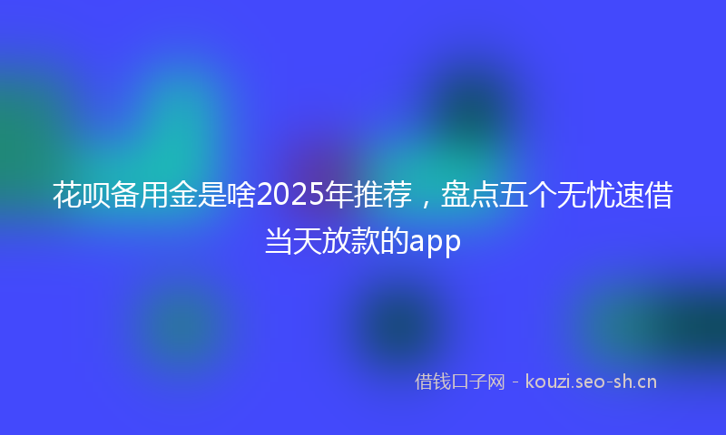 花呗备用金是啥2025年推荐，盘点五个无忧速借当天放款的app