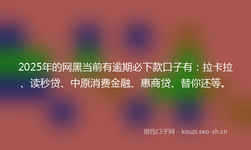 2025年的网黑当前有逾期必下款口子有：拉卡拉、读秒贷、中原消费金融、惠商贷、替你还等。