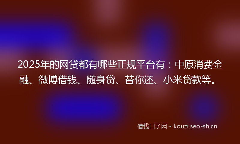2025年的网贷都有哪些正规平台有：中原消费金融、微博借钱、随身贷、替你还、小米贷款等。