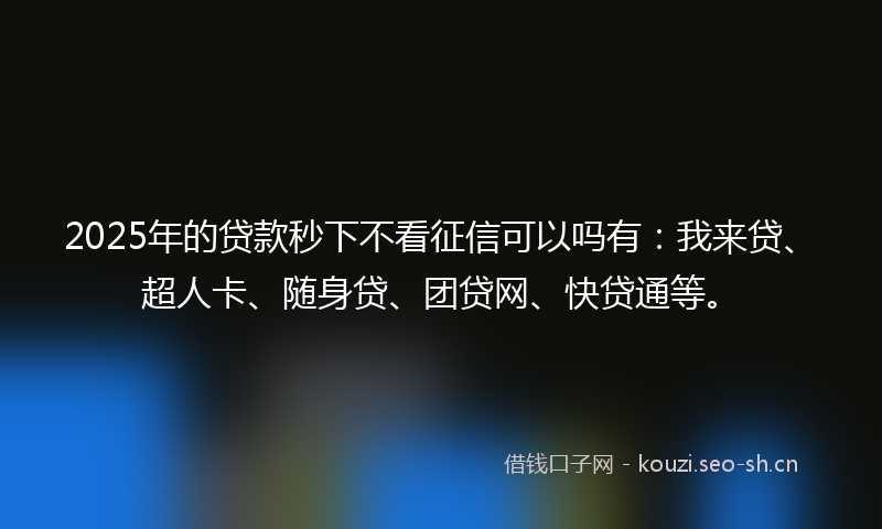 2025年的贷款秒下不看征信可以吗有：我来贷、超人卡、随身贷、团贷网、快贷通等。