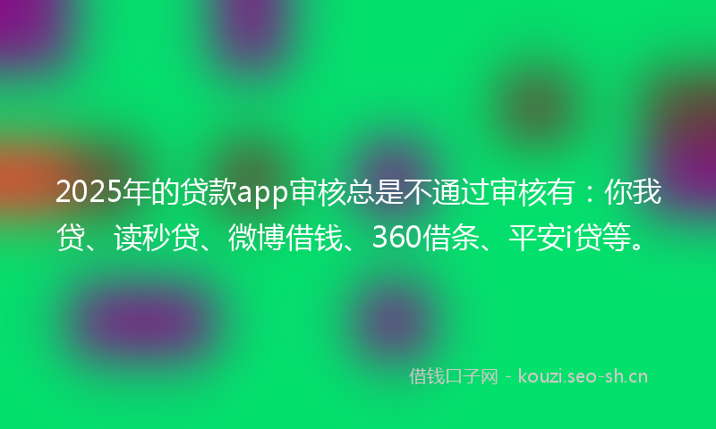 2025年的贷款app审核总是不通过审核有：你我贷、读秒贷、微博借钱、360借条、平安i贷等。