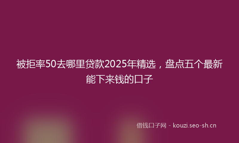 被拒率50去哪里贷款2025年精选，盘点五个最新能下来钱的口子