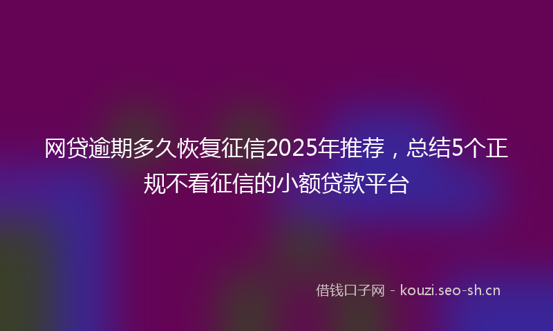 网贷逾期多久恢复征信2025年推荐，总结5个正规不看征信的小额贷款平台