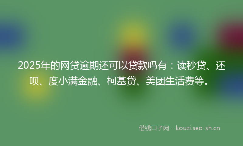 2025年的网贷逾期还可以贷款吗有：读秒贷、还呗、度小满金融、柯基贷、美团生活费等。