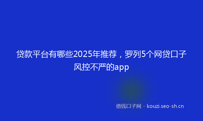 贷款平台有哪些2025年推荐，罗列5个网贷口子风控不严的app