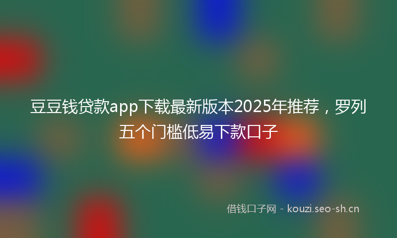 豆豆钱贷款app下载最新版本2025年推荐，罗列五个门槛低易下款口子