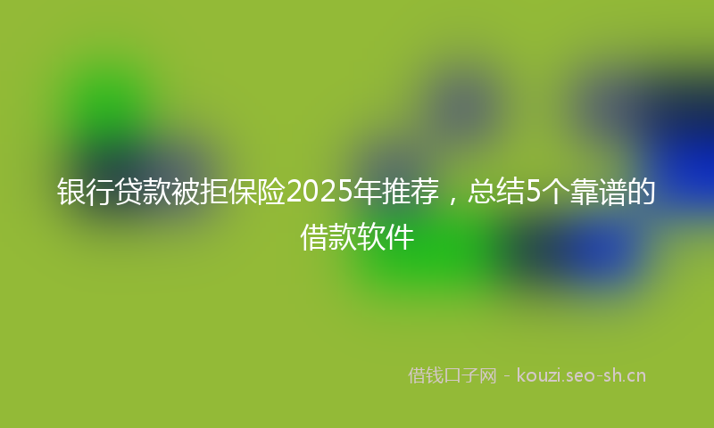 银行贷款被拒保险2025年推荐，总结5个靠谱的借款软件
