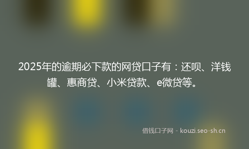 2025年的逾期必下款的网贷口子有：还呗、洋钱罐、惠商贷、小米贷款、e微贷等。