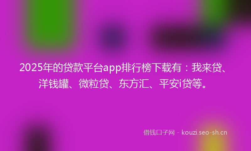 2025年的贷款平台app排行榜下载有：我来贷、洋钱罐、微粒贷、东方汇、平安i贷等。