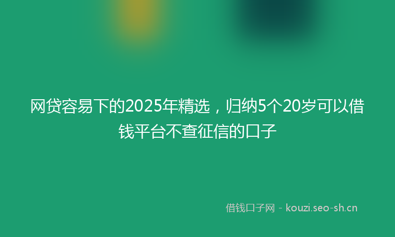 网贷容易下的2025年精选，归纳5个20岁可以借钱平台不查征信的口子