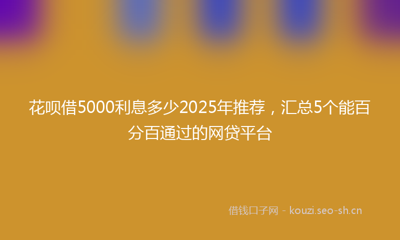 花呗借5000利息多少2025年推荐，汇总5个能百分百通过的网贷平台