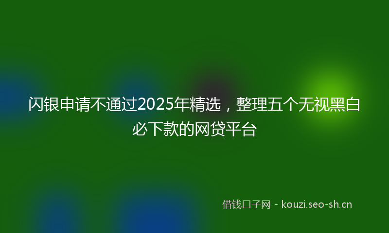 闪银申请不通过2025年精选，整理五个无视黑白必下款的网贷平台