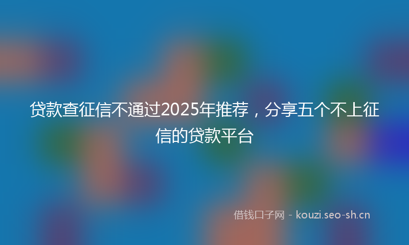 贷款查征信不通过2025年推荐，分享五个不上征信的贷款平台
