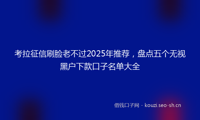 考拉征信刷脸老不过2025年推荐，盘点五个无视黑户下款口子名单大全