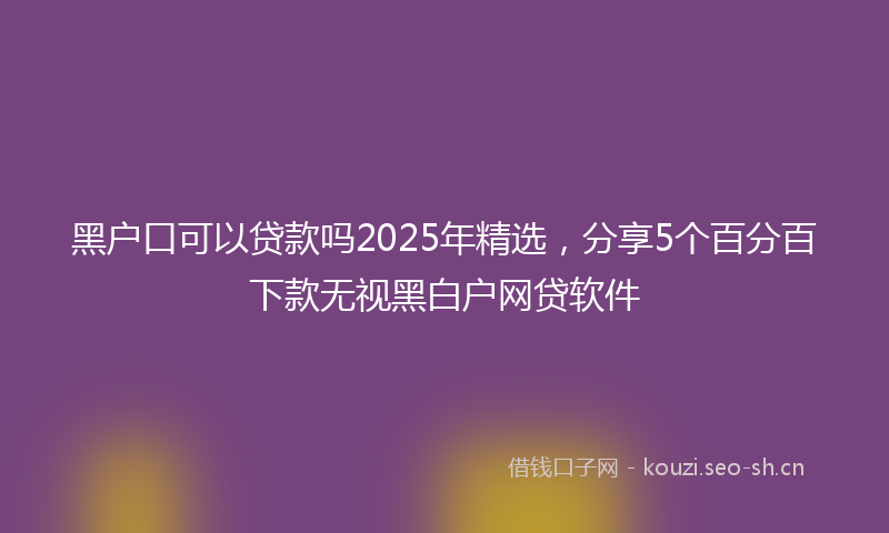 黑户口可以贷款吗2025年精选，分享5个百分百下款无视黑白户网贷软件