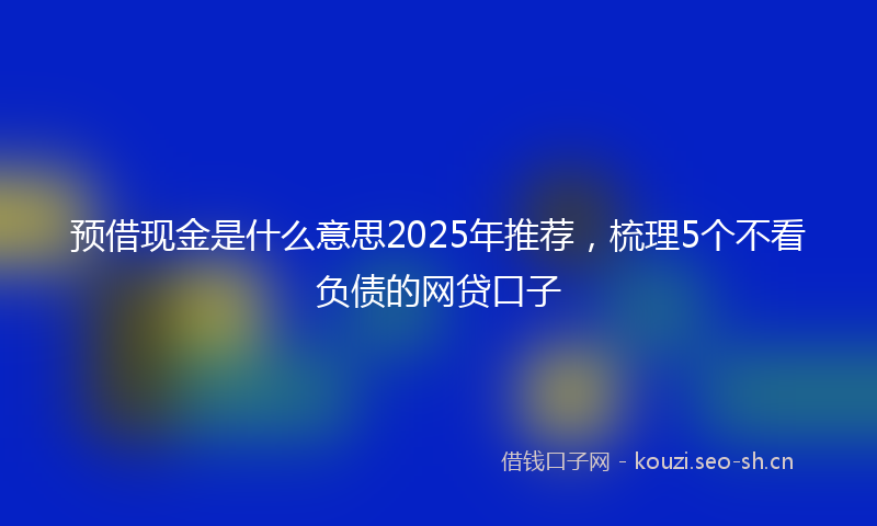 预借现金是什么意思2025年推荐，梳理5个不看负债的网贷口子