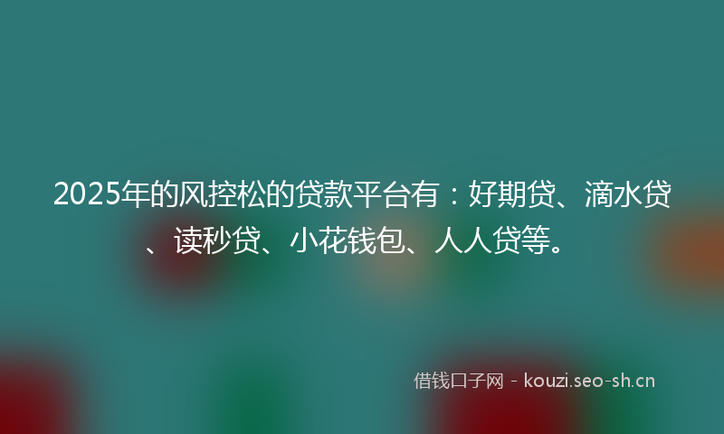 2025年的风控松的贷款平台有：好期贷、滴水贷、读秒贷、小花钱包、人人贷等。