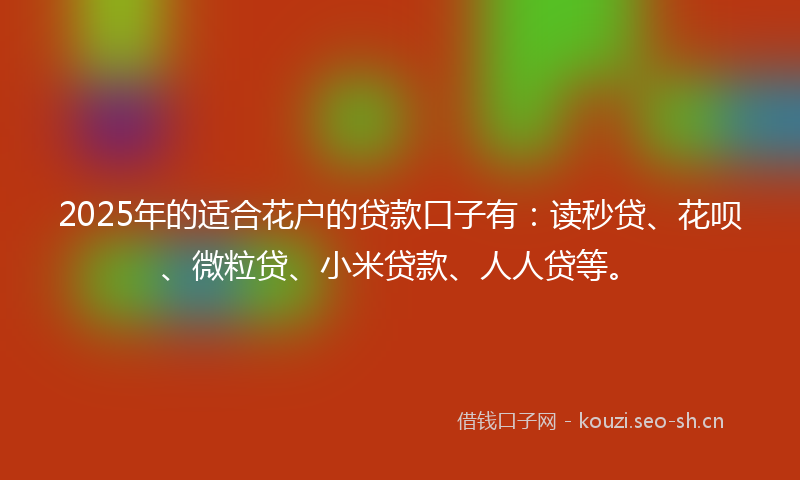 2025年的适合花户的贷款口子有：读秒贷、花呗、微粒贷、小米贷款、人人贷等。