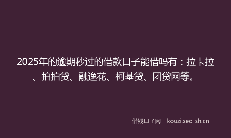 2025年的逾期秒过的借款口子能借吗有：拉卡拉、拍拍贷、融逸花、柯基贷、团贷网等。