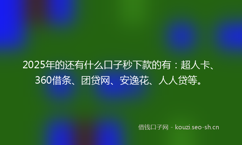 2025年的还有什么口子秒下款的有：超人卡、360借条、团贷网、安逸花、人人贷等。